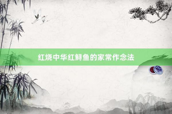 红烧中华红鲟鱼的家常作念法