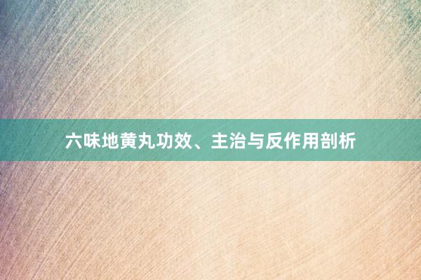 六味地黄丸功效、主治与反作用剖析