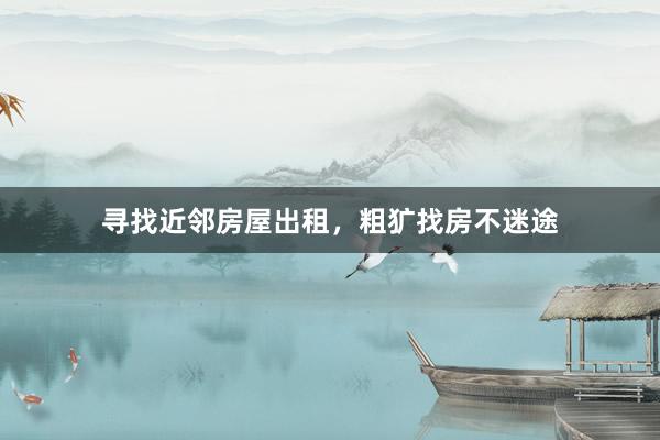 寻找近邻房屋出租,粗犷找房不迷途