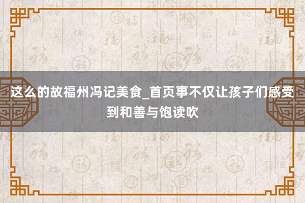这么的故福州冯记美食_首页事不仅让孩子们感受到和善与饱读吹